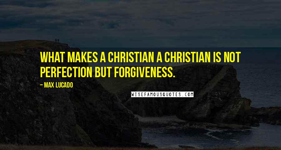 Max Lucado quotes: What makes a Christian a Christian is not perfection but forgiveness.