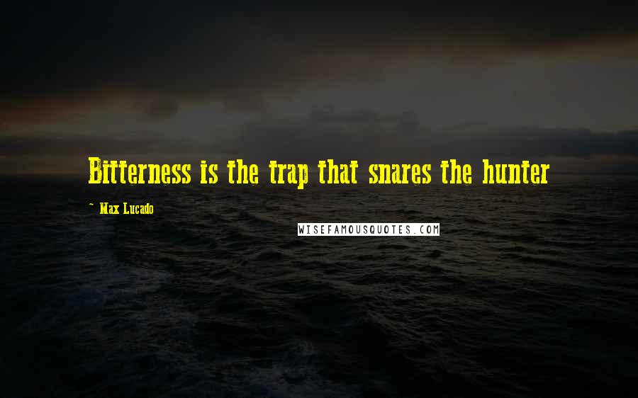 Max Lucado quotes: Bitterness is the trap that snares the hunter