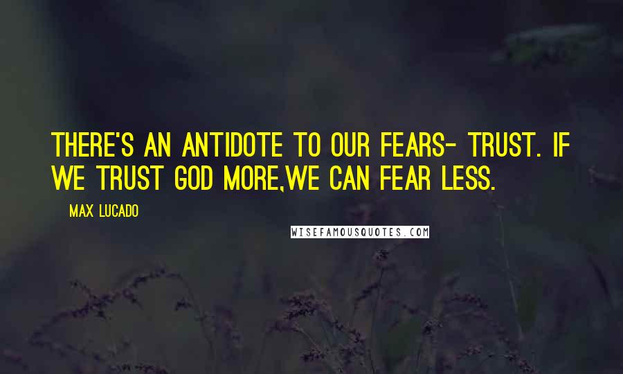 Max Lucado quotes: There's an antidote to our fears- trust. If we trust God more,we can fear less.