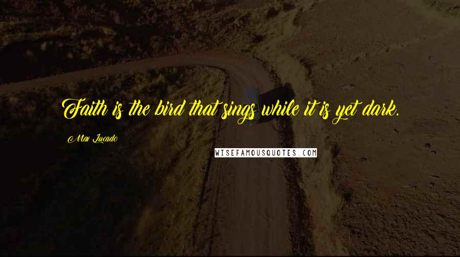 Max Lucado quotes: Faith is the bird that sings while it is yet dark.