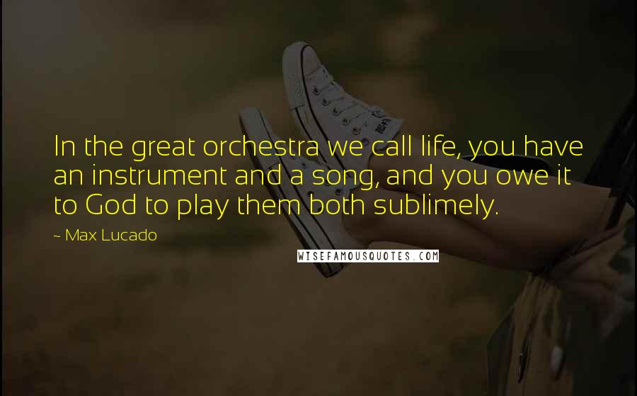 Max Lucado quotes: In the great orchestra we call life, you have an instrument and a song, and you owe it to God to play them both sublimely. Max Lucado quotes: In the great orchestra we call life, you have an instrument and a song, and you owe it to God to play them both sublimely.