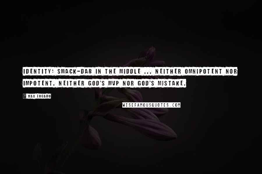 Max Lucado quotes: Identity: smack-dab in the middle ... Neither omnipotent nor impotent. Neither God's MVP nor God's mistake. Max Lucado quotes: Identity: smack-dab in the middle ... Neither omnipotent nor impotent. Neither God's MVP nor God's mistake.