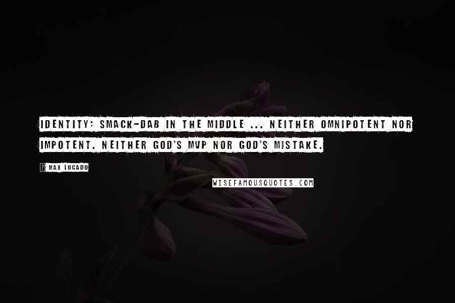 Max Lucado quotes: Identity: smack-dab in the middle ... Neither omnipotent nor impotent. Neither God's MVP nor God's mistake.