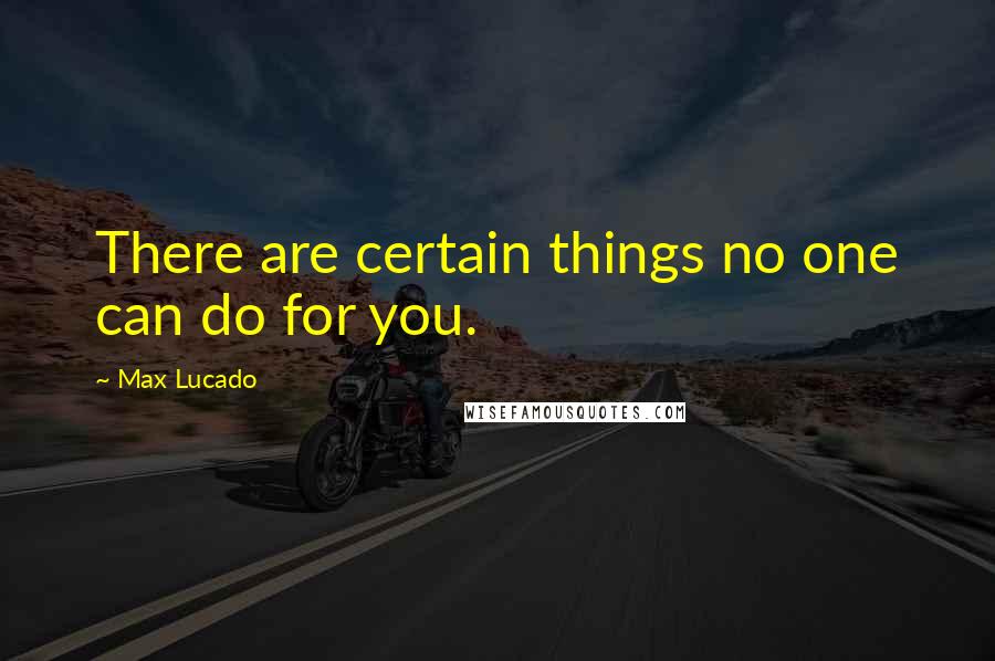 Max Lucado quotes: There are certain things no one can do for you.