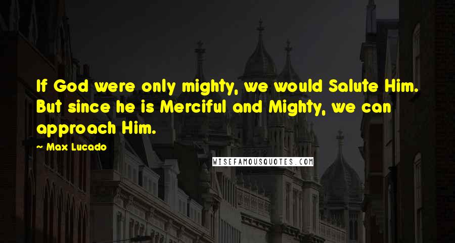 Max Lucado quotes: If God were only mighty, we would Salute Him. But since he is Merciful and Mighty, we can approach Him. Max Lucado quotes: If God were only mighty, we would Salute Him. But since he is Merciful and Mighty, we can approach Him.