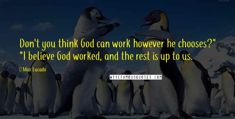 Max Lucado quotes: Don't you think God can work however he chooses?" "I believe God worked, and the rest is up to us.