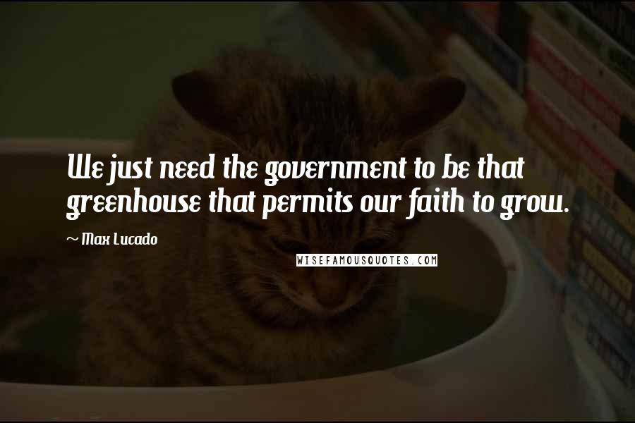 Max Lucado quotes: We just need the government to be that greenhouse that permits our faith to grow.