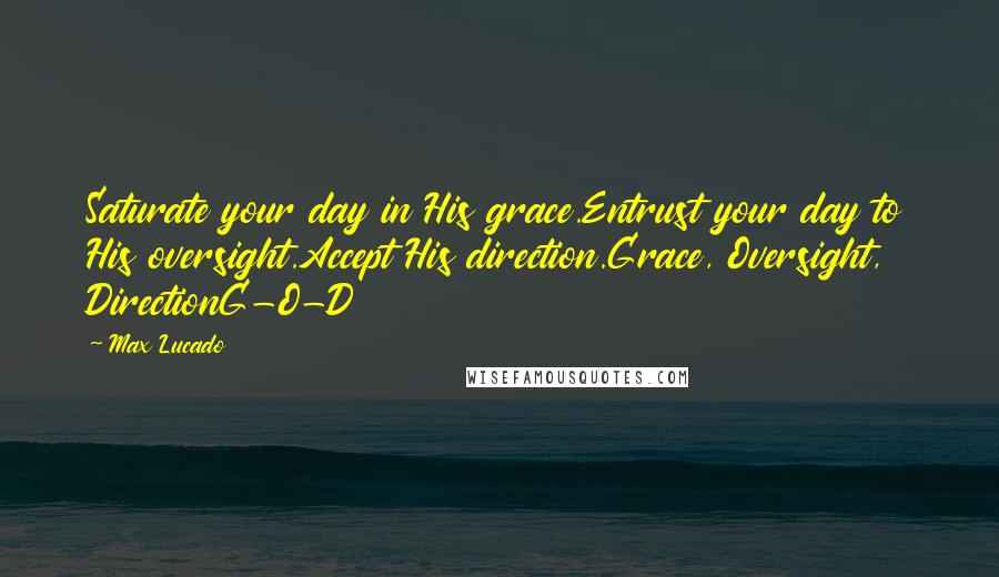 Max Lucado quotes: Saturate your day in His grace.Entrust your day to His oversight.Accept His direction.Grace, Oversight, DirectionG-O-D