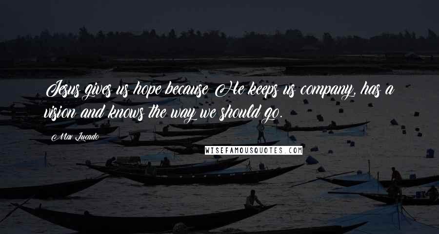 Max Lucado quotes: Jesus gives us hope because He keeps us company, has a vision and knows the way we should go.