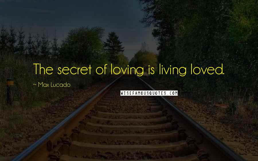 Max Lucado quotes: The secret of loving is living loved.