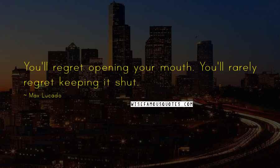 Max Lucado quotes: You'll regret opening your mouth. You'll rarely regret keeping it shut.