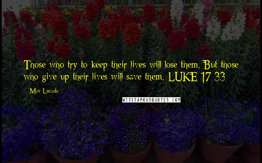 Max Lucado quotes: Those who try to keep their lives will lose them. But those who give up their lives will save them. LUKE 17:33 Max Lucado quotes: Those who try to keep their lives will lose them. But those who give up their lives will save them. LUKE 17:33