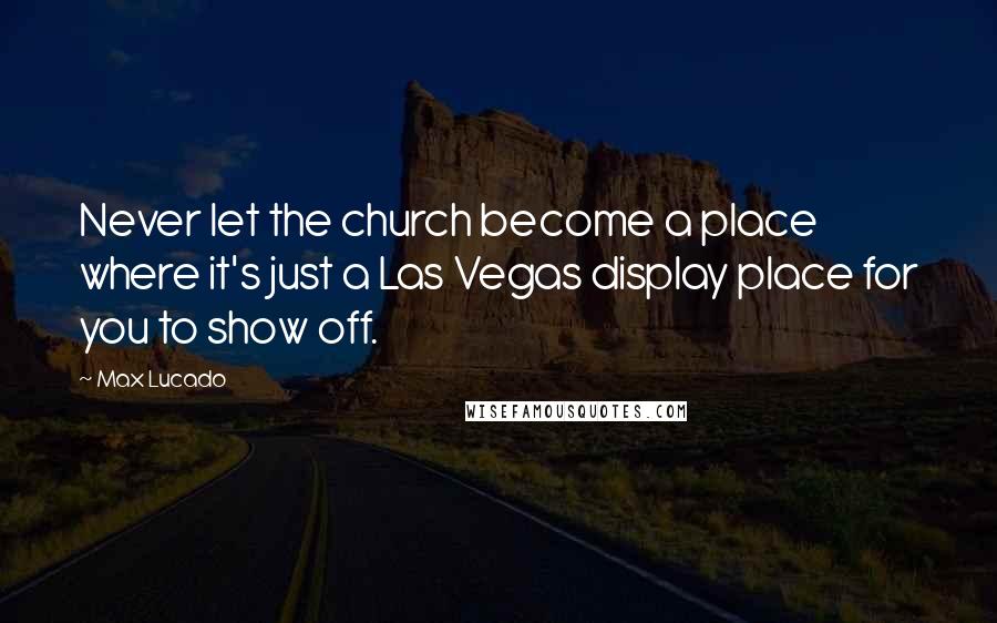 Max Lucado quotes: Never let the church become a place where it's just a Las Vegas display place for you to show off.