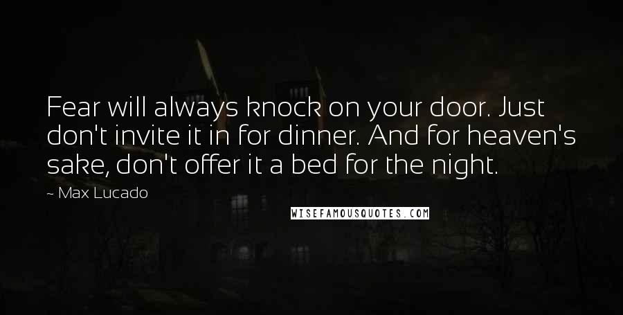 Max Lucado quotes: Fear will always knock on your door. Just don't invite it in for dinner. And for heaven's sake, don't offer it a bed for the night. Max Lucado quotes: Fear will always knock on your door. Just don't invite it in for dinner. And for heaven's sake, don't offer it a bed for the night.