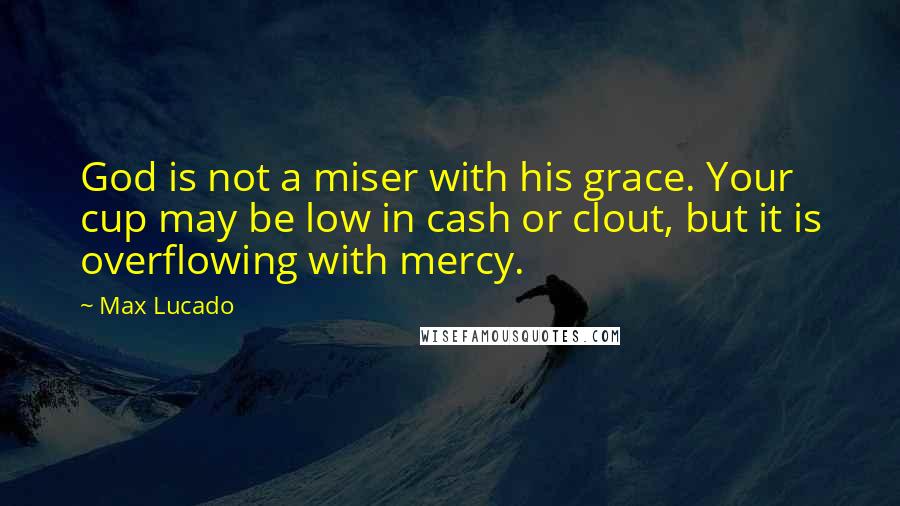 Max Lucado quotes: God is not a miser with his grace. Your cup may be low in cash or clout, but it is overflowing with mercy.