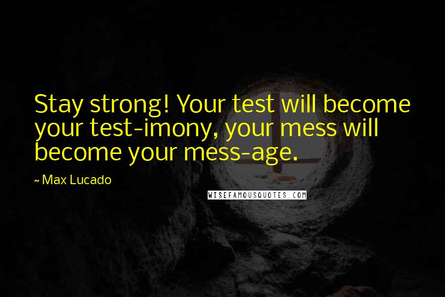 Max Lucado quotes: Stay strong! Your test will become your test-imony, your mess will become your mess-age.