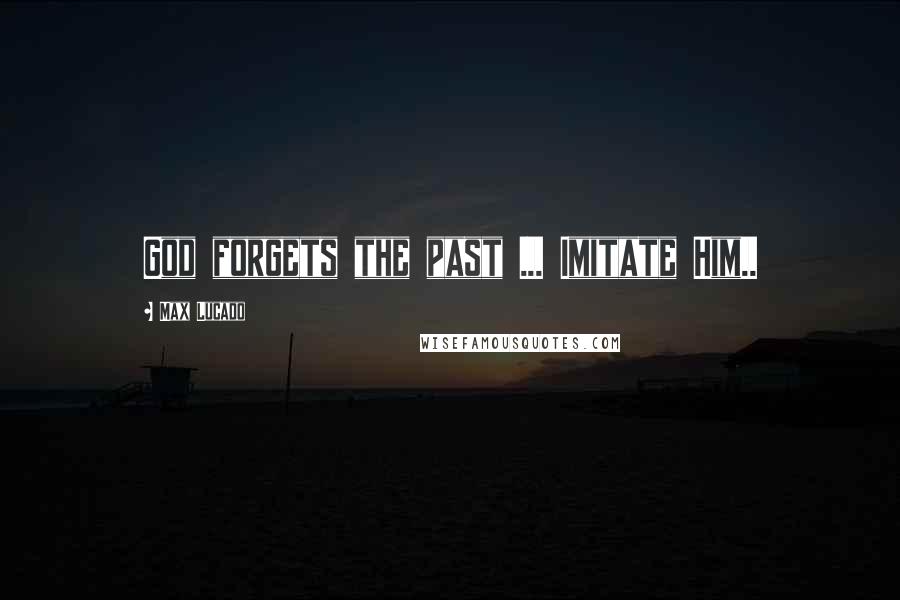 Max Lucado quotes: God forgets the past ... Imitate Him..