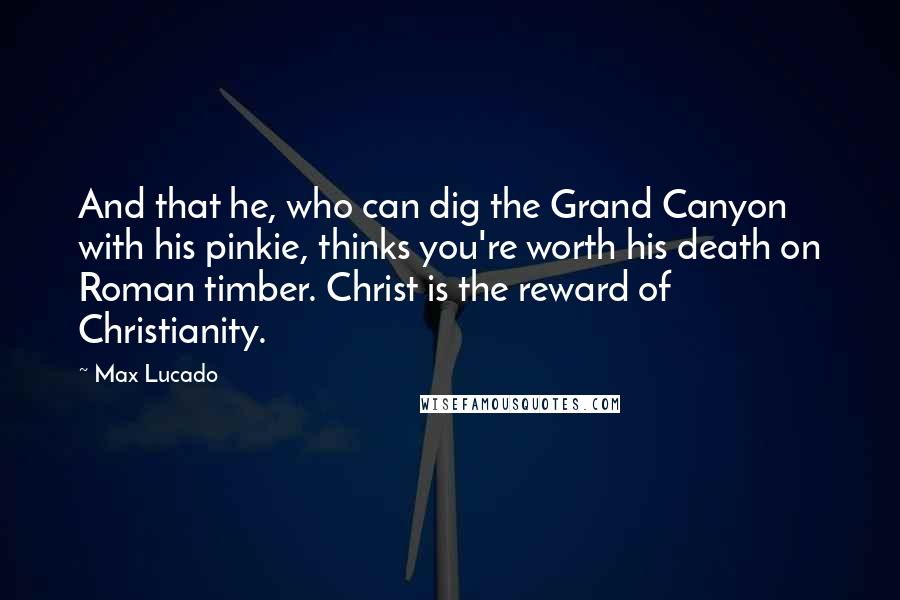 Max Lucado quotes: And that he, who can dig the Grand Canyon with his pinkie, thinks you're worth his death on Roman timber. Christ is the reward of Christianity.