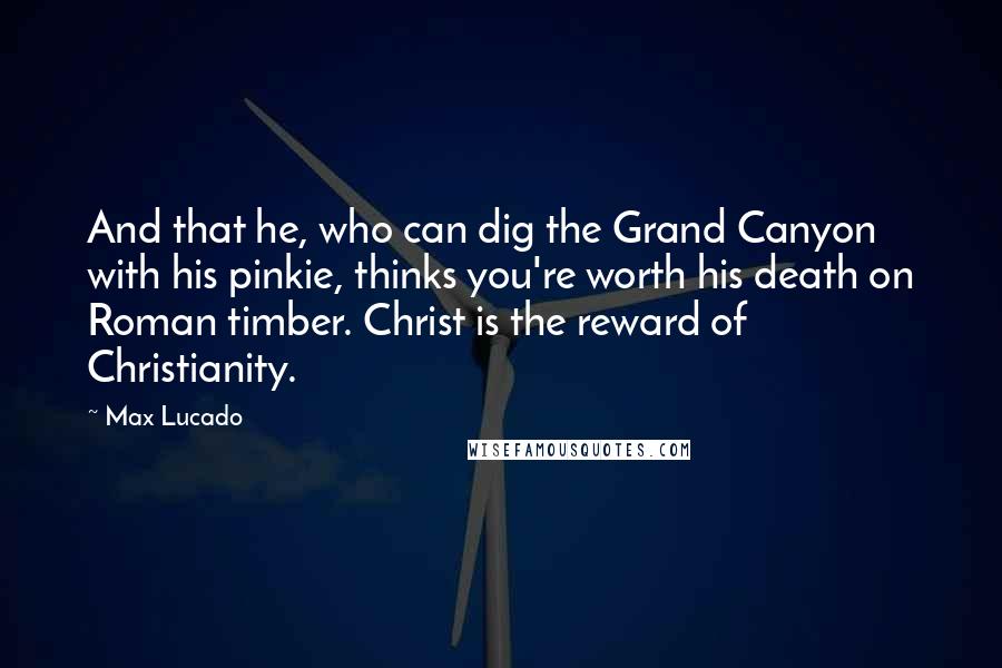 Max Lucado quotes: And that he, who can dig the Grand Canyon with his pinkie, thinks you're worth his death on Roman timber. Christ is the reward of Christianity. Max Lucado quotes: And that he, who can dig the Grand Canyon with his pinkie, thinks you're worth his death on Roman timber. Christ is the reward of Christianity.