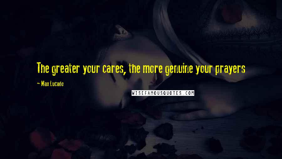 Max Lucado quotes: The greater your cares, the more genuine your prayers