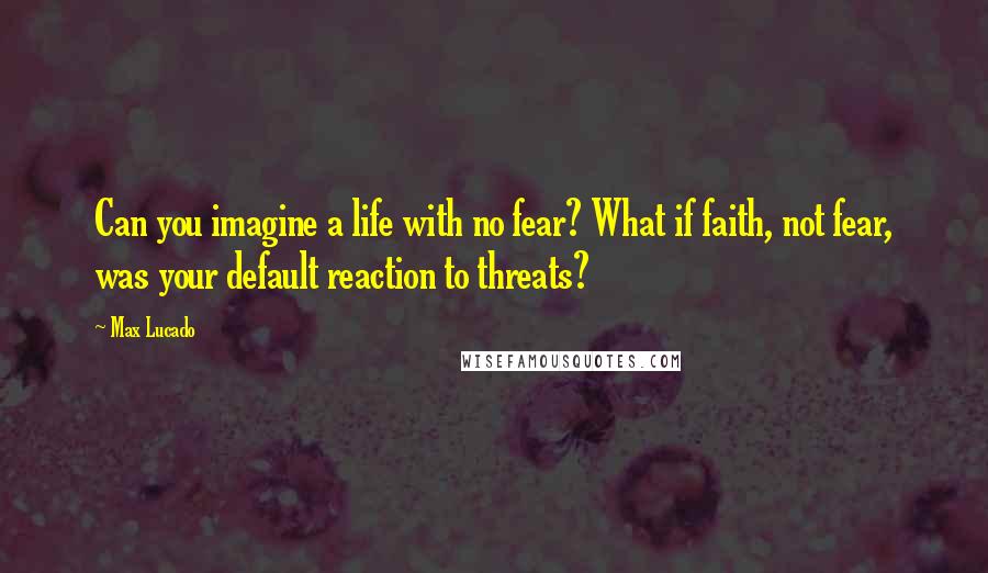 Max Lucado quotes: Can you imagine a life with no fear? What if faith, not fear, was your default reaction to threats?