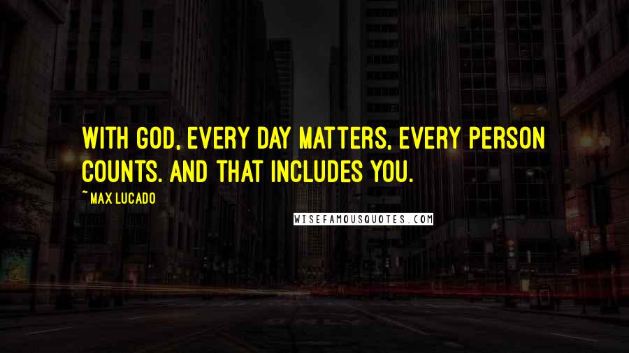 Max Lucado quotes: With God, every day matters, every person counts. And that includes you.