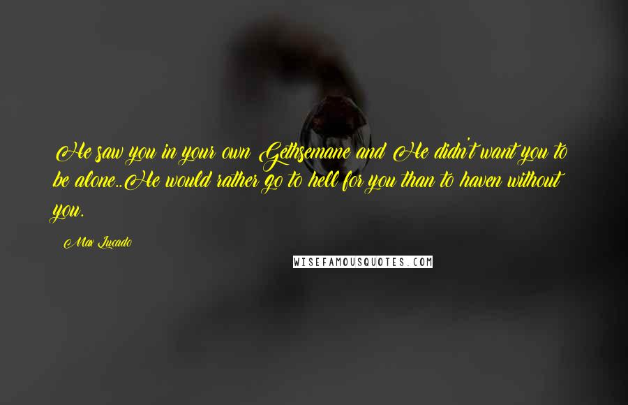 Max Lucado quotes: He saw you in your own Gethsemane and He didn't want you to be alone..He would rather go to hell for you than to haven without you. Max Lucado quotes: He saw you in your own Gethsemane and He didn't want you to be alone..He would rather go to hell for you than to haven without you.