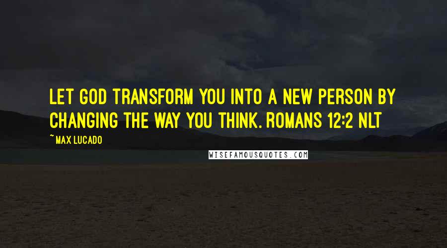 Max Lucado quotes: Let God transform you into a new person by changing the way you think. ROMANS 12:2 NLT