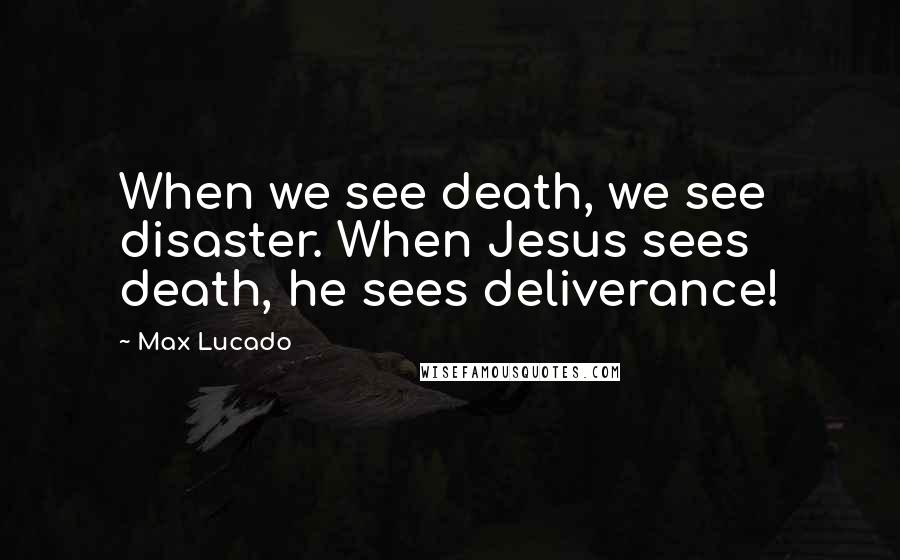 Max Lucado quotes: When we see death, we see disaster. When Jesus sees death, he sees deliverance!