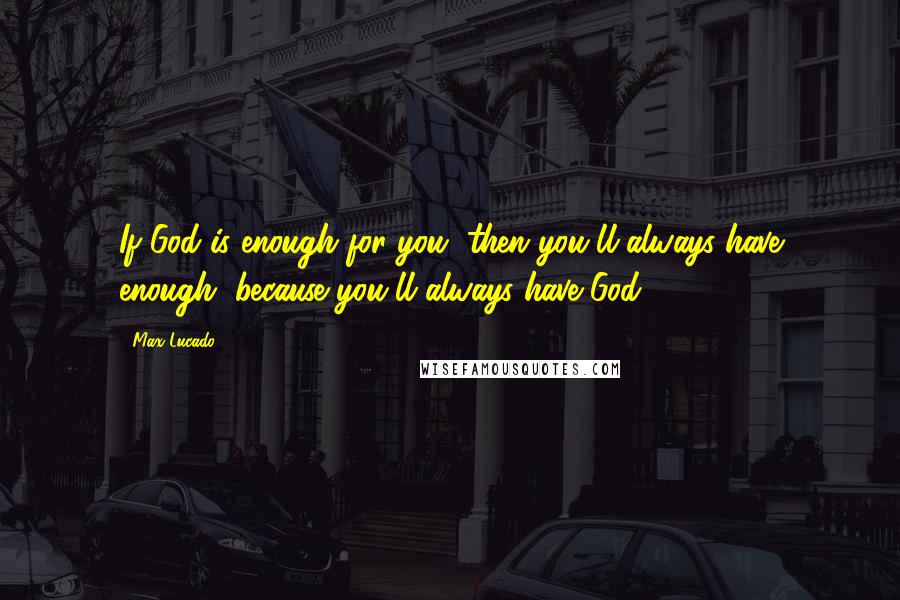 Max Lucado quotes: If God is enough for you, then you'll always have enough, because you'll always have God.