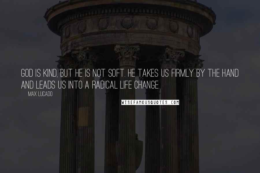 Max Lucado quotes: God is kind, but he is not soft. He takes us firmly by the hand and leads us into a radical life change.