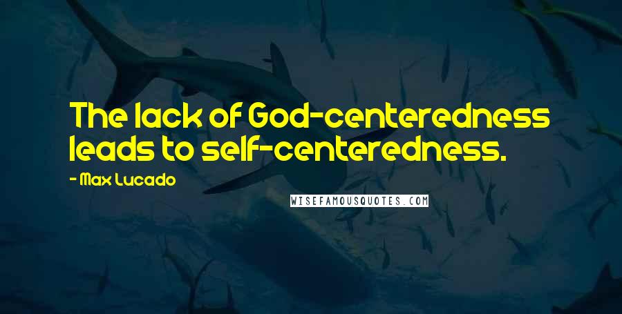 Max Lucado quotes: The lack of God-centeredness leads to self-centeredness.