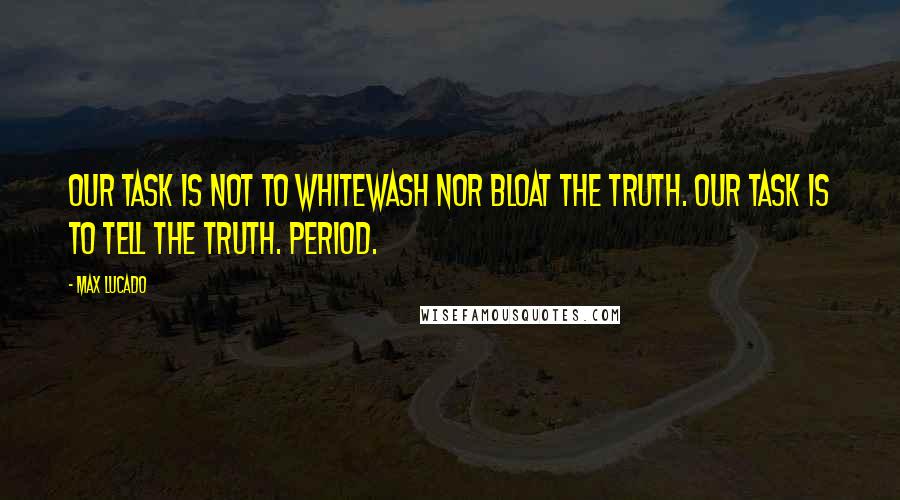 Max Lucado quotes: Our task is not to whitewash nor bloat the truth. Our task is to tell the truth. Period.