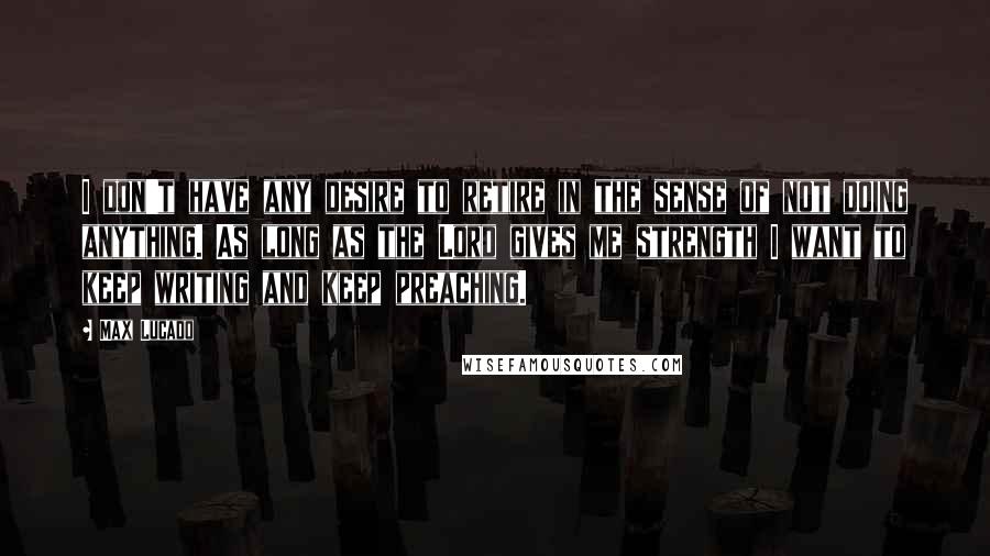 Max Lucado quotes: I don't have any desire to retire in the sense of not doing anything. As long as the Lord gives me strength I want to keep writing and keep preaching. Max Lucado quotes: I don't have any desire to retire in the sense of not doing anything. As long as the Lord gives me strength I want to keep writing and keep preaching.