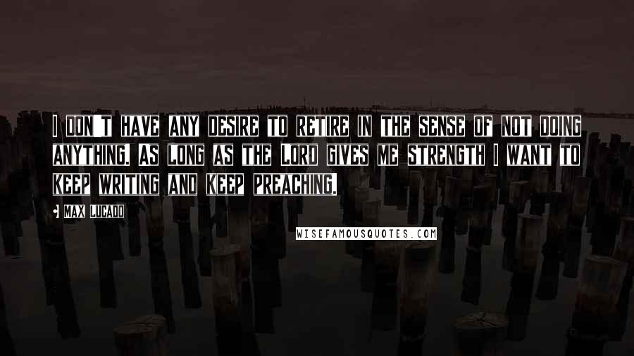 Max Lucado quotes: I don't have any desire to retire in the sense of not doing anything. As long as the Lord gives me strength I want to keep writing and keep preaching.