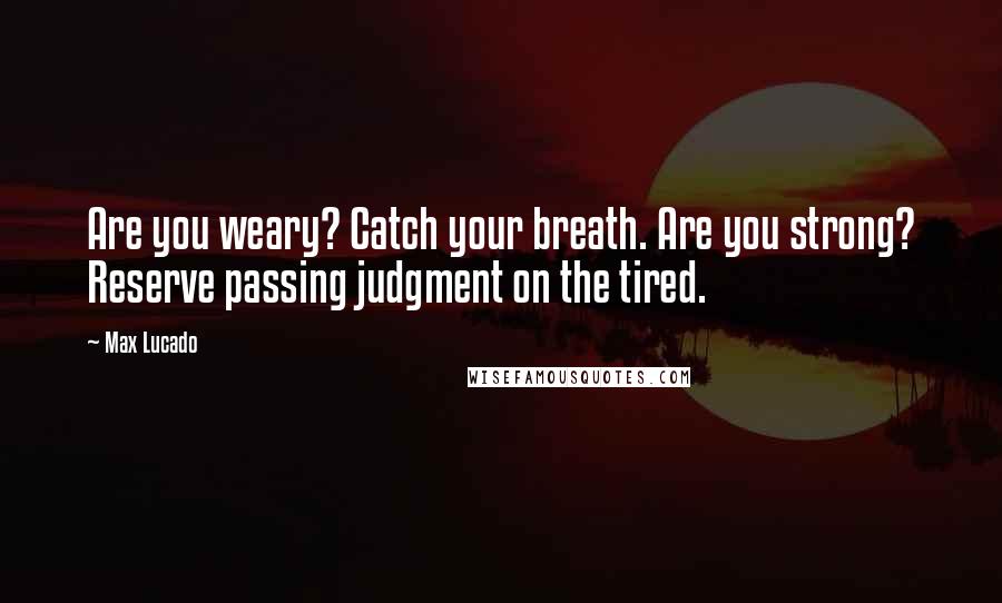 Max Lucado quotes: Are you weary? Catch your breath. Are you strong? Reserve passing judgment on the tired.