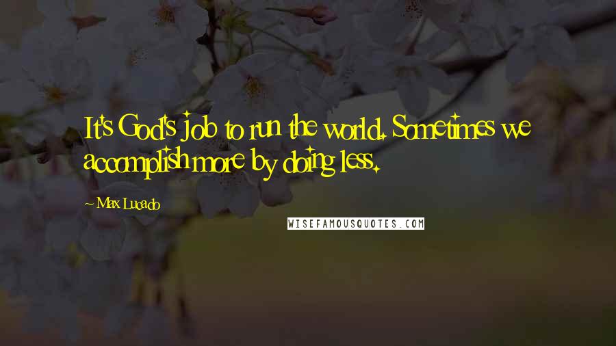 Max Lucado quotes: It's God's job to run the world. Sometimes we accomplish more by doing less.