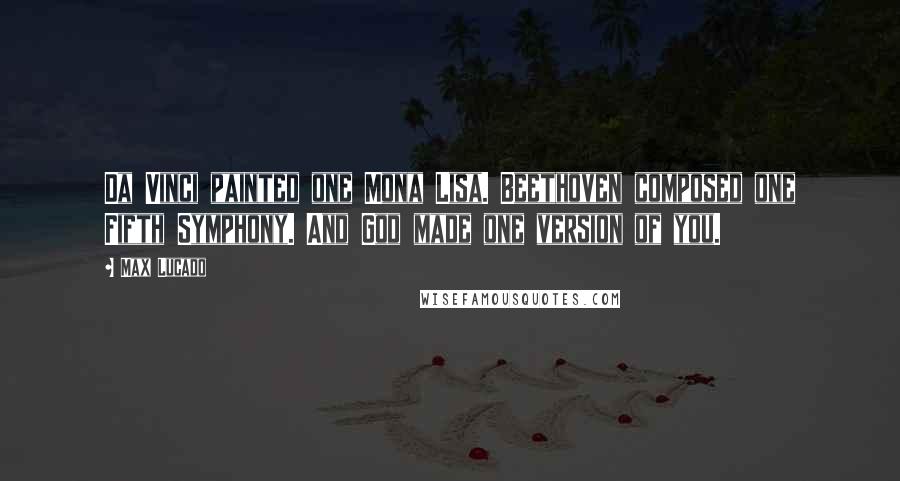 Max Lucado quotes: Da Vinci painted one Mona Lisa. Beethoven composed one Fifth Symphony. And God made one version of you. Max Lucado quotes: Da Vinci painted one Mona Lisa. Beethoven composed one Fifth Symphony. And God made one version of you.