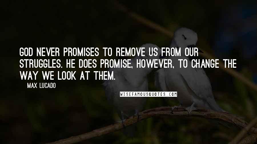 Max Lucado quotes: God never promises to remove us from our struggles. He does promise, however, to change the way we look at them. Max Lucado quotes: God never promises to remove us from our struggles. He does promise, however, to change the way we look at them.