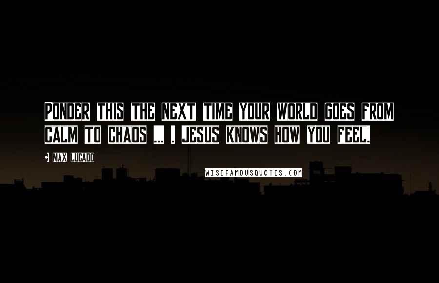 Max Lucado quotes: Ponder this the next time your world goes from calm to chaos ... . Jesus knows how you feel.