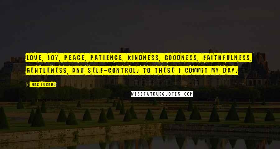 Max Lucado quotes: Love, joy, peace, patience, kindness, goodness, faithfulness, gentleness, and self-control. To these I commit my day. Max Lucado quotes: Love, joy, peace, patience, kindness, goodness, faithfulness, gentleness, and self-control. To these I commit my day.
