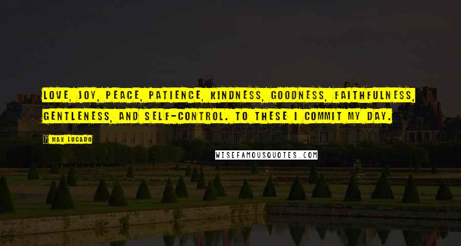 Max Lucado quotes: Love, joy, peace, patience, kindness, goodness, faithfulness, gentleness, and self-control. To these I commit my day.