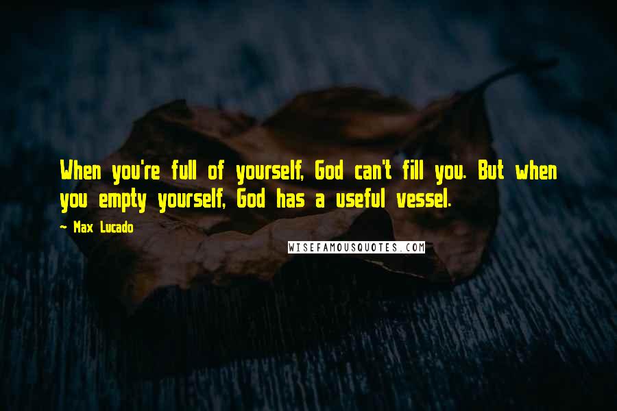 Max Lucado quotes: When you're full of yourself, God can't fill you. But when you empty yourself, God has a useful vessel.