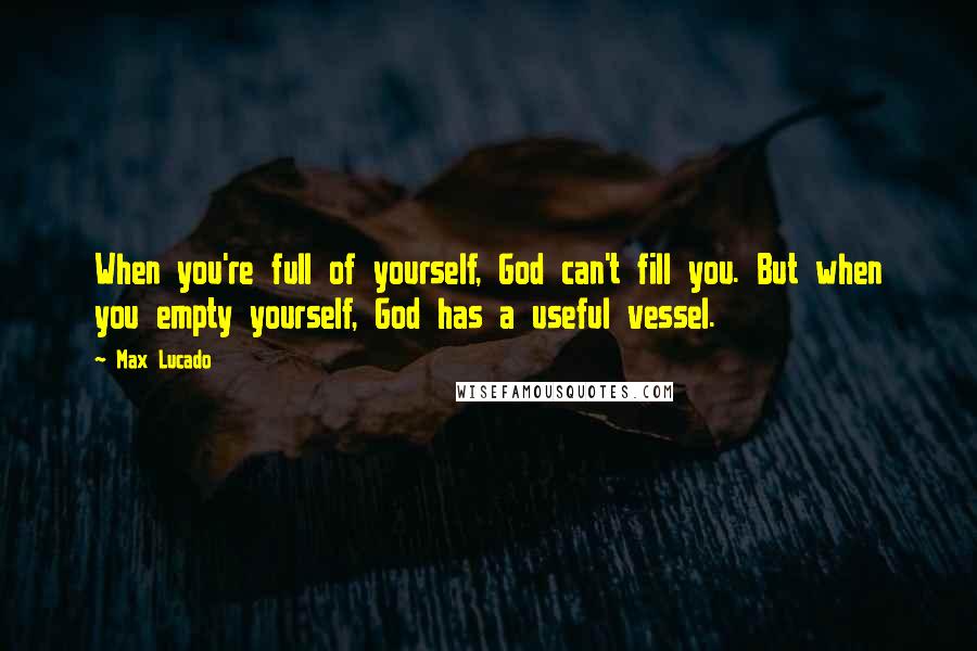 Max Lucado quotes: When you're full of yourself, God can't fill you. But when you empty yourself, God has a useful vessel. Max Lucado quotes: When you're full of yourself, God can't fill you. But when you empty yourself, God has a useful vessel.
