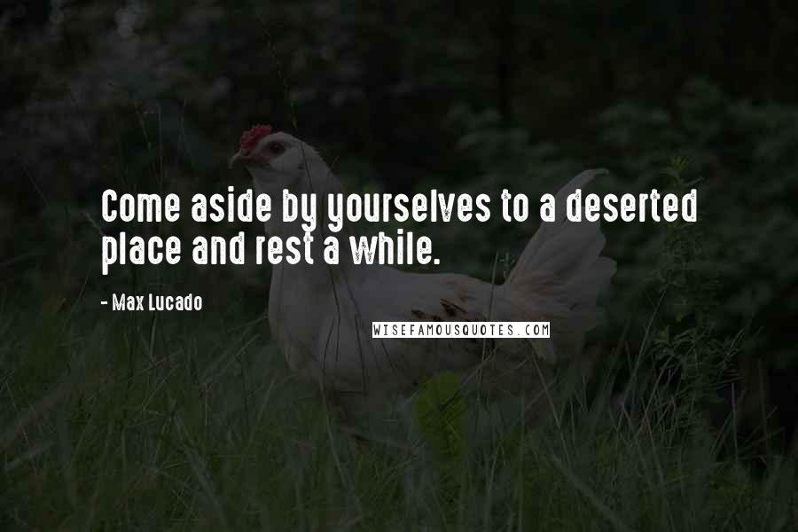 Max Lucado quotes: Come aside by yourselves to a deserted place and rest a while.