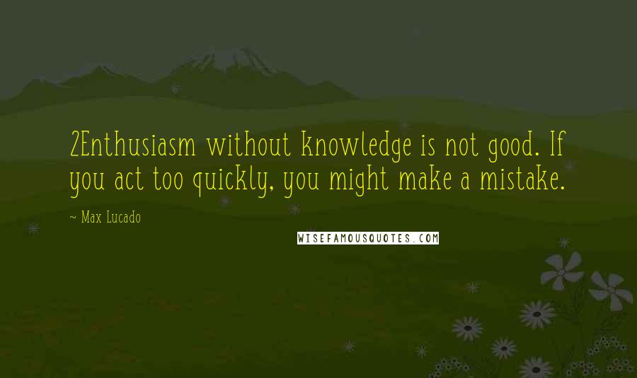 Max Lucado quotes: 2Enthusiasm without knowledge is not good. If you act too quickly, you might make a mistake.