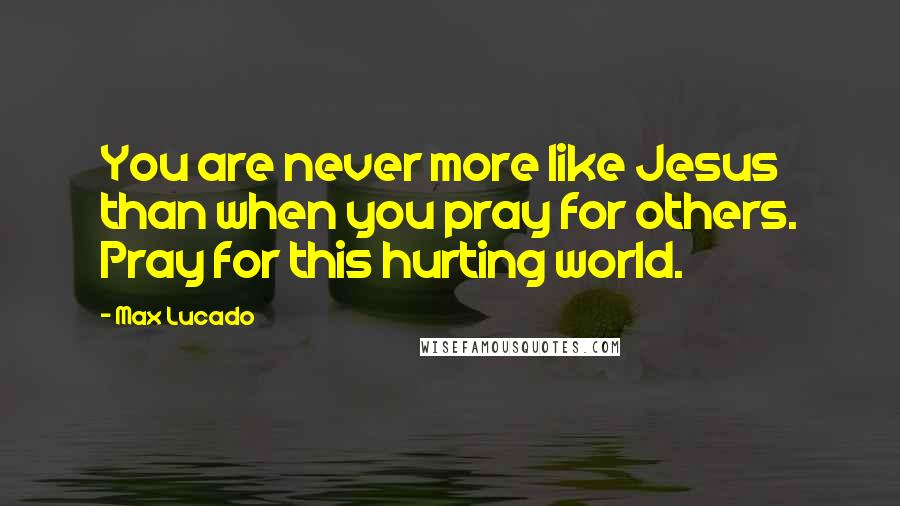 Max Lucado quotes: You are never more like Jesus than when you pray for others. Pray for this hurting world.