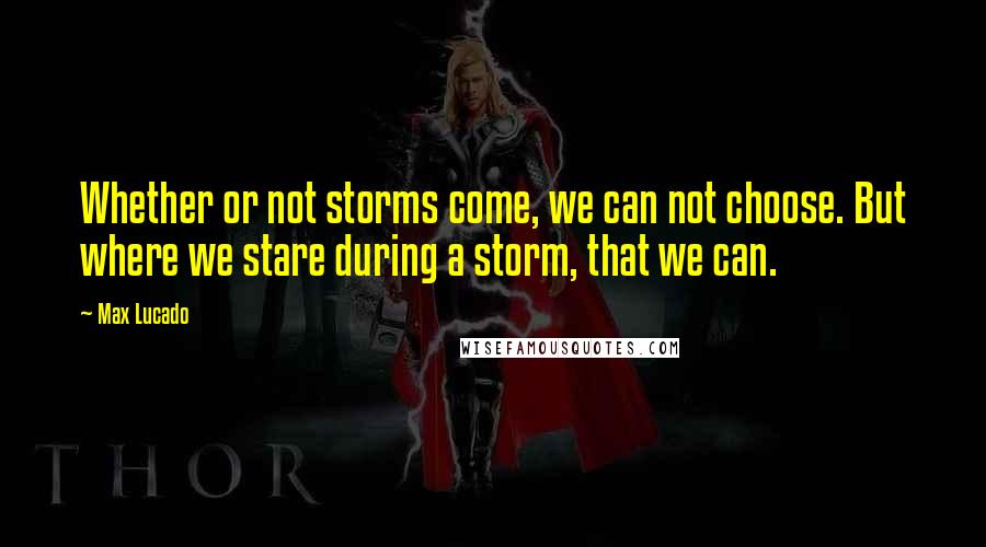 Max Lucado quotes: Whether or not storms come, we can not choose. But where we stare during a storm, that we can.