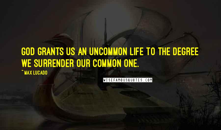 Max Lucado quotes: God grants us an uncommon life to the degree we surrender our common one.