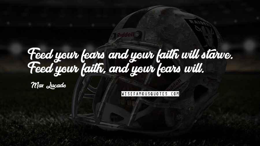 Max Lucado quotes: Feed your fears and your faith will starve. Feed your faith, and your fears will.